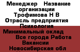 Менеджер › Название организации ­ Трофимова Н.В › Отрасль предприятия ­ Психология › Минимальный оклад ­ 15 000 - Все города Работа » Вакансии   . Новосибирская обл.,Новосибирск г.